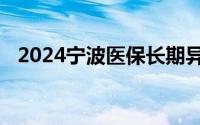 2024宁波医保长期异地居住备案办理指南