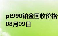 pt990铂金回收价格今日多少钱一克 2024年08月09日