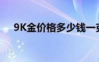 9K金价格多少钱一克 2024年08月09日