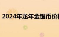 2024年龙年金银币价格表 2024年08月09日