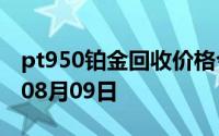 pt950铂金回收价格今日多少钱一克 2024年08月09日