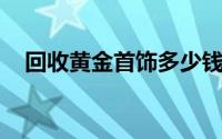 回收黄金首饰多少钱一克(2024年8月9日