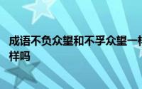 成语不负众望和不孚众望一样嘛 不负众望和不孚众望意思一样吗