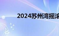 2024苏州湾摇滚音乐会开票时间
