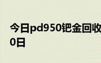今日pd950钯金回收价格查询 2024年08月10日