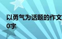 以勇气为话题的作文 以勇气为话题的作文800字