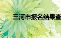 三河市报名结果查询时间是什么时候