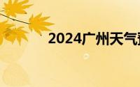 2024广州天气预报 8.13-8.17