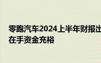 零跑汽车2024上半年财报出炉：营收高增长、毛利率向好、在手资金充裕
