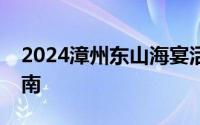 2024漳州东山海宴活动时间+地点 附交通指南