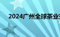 2024广州全球茶业交易博览会活动排期