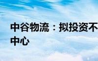 中谷物流：拟投资不超5.1亿元建设多式联运中心