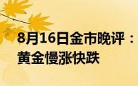 8月16日金市晚评：美国经济数据表现强劲 黄金慢涨快跌