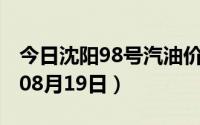 今日沈阳98号汽油价调整最新消息（2024年08月19日）
