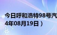 今日呼和浩特98号汽油价调整最新消息（2024年08月19日）
