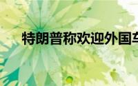 特朗普称欢迎外国车企来美国生产汽车