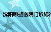 沈阳哪些医院门诊施行一次挂号管三天政策