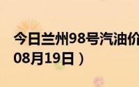 今日兰州98号汽油价调整最新消息（2024年08月19日）