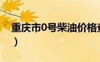 重庆市0号柴油价格查询（2024年08月19日）