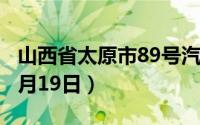 山西省太原市89号汽油价格查询（2024年08月19日）