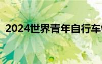 2024世界青年自行车锦标赛直播时间+入口
