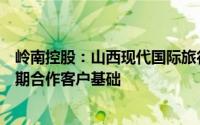 岭南控股：山西现代国际旅行社在山西具有稳定的业务及长期合作客户基础