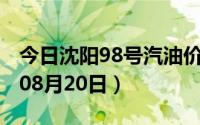 今日沈阳98号汽油价调整最新消息（2024年08月20日）