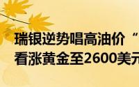 瑞银逆势唱高油价“年底上看90美元” 坚定看涨黄金至2600美元