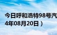今日呼和浩特98号汽油价调整最新消息（2024年08月20日）