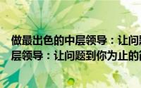 做最出色的中层领导：让问题到你为止（关于做最出色的中层领导：让问题到你为止的简介）