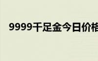 9999千足金今日价格表(2024年8月20日)