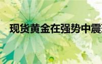 现货黄金在强势中震荡 黄金后市在等破位