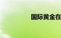 国际黄金在强势中震荡