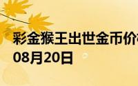 彩金猴王出世金币价格今天多少一克 2024年08月20日