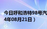 今日呼和浩特98号汽油价调整最新消息（2024年08月21日）