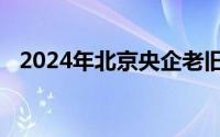 2024年北京央企老旧小区改造名单第二批