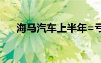 海马汽车上半年=亏损扩大至1.52亿元