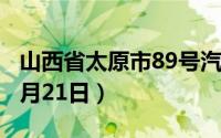 山西省太原市89号汽油价格查询（2024年08月21日）