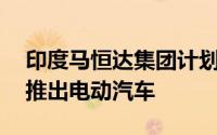 印度马恒达集团计划投入超14亿美元以加快推出电动汽车
