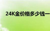 24K金价格多少钱一克 2024年08月21日