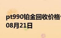 pt990铂金回收价格今日多少钱一克 2024年08月21日