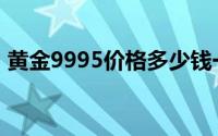 黄金9995价格多少钱一克 2024年08月21日