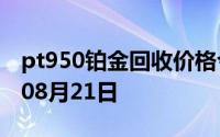 pt950铂金回收价格今日多少钱一克 2024年08月21日