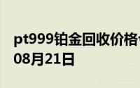 pt999铂金回收价格今日多少钱一克 2024年08月21日