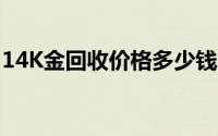 14K金回收价格多少钱一克 2024年08月21日