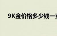9K金价格多少钱一克 2024年08月21日