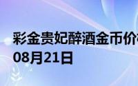彩金贵妃醉酒金币价格今天多少一克 2024年08月21日