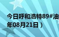 今日呼和浩特89#油价调整最新消息（2024年08月21日）
