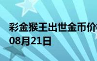 彩金猴王出世金币价格今天多少一克 2024年08月21日