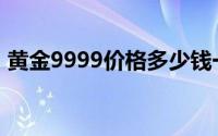 黄金9999价格多少钱一克 2024年08月21日
